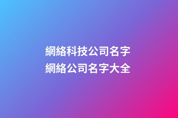 網絡科技公司名字 網絡公司名字大全-第1張-公司起名-玄機派